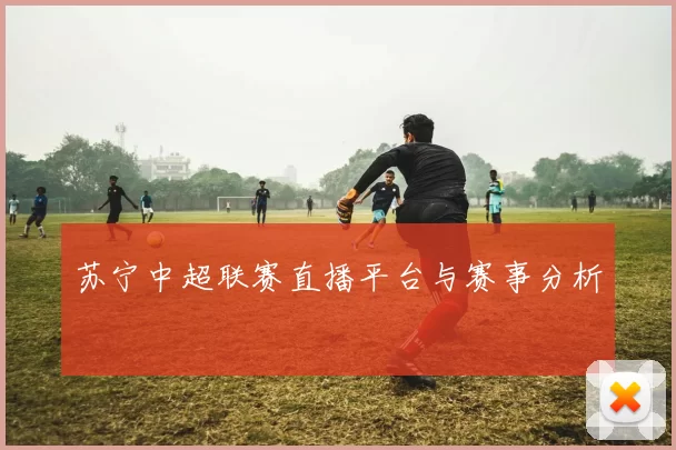 苏宁中超联赛直播平台与赛事分析