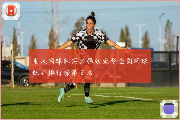 重庆网球队实力强劲荣登全国网球配合排行榜第五名