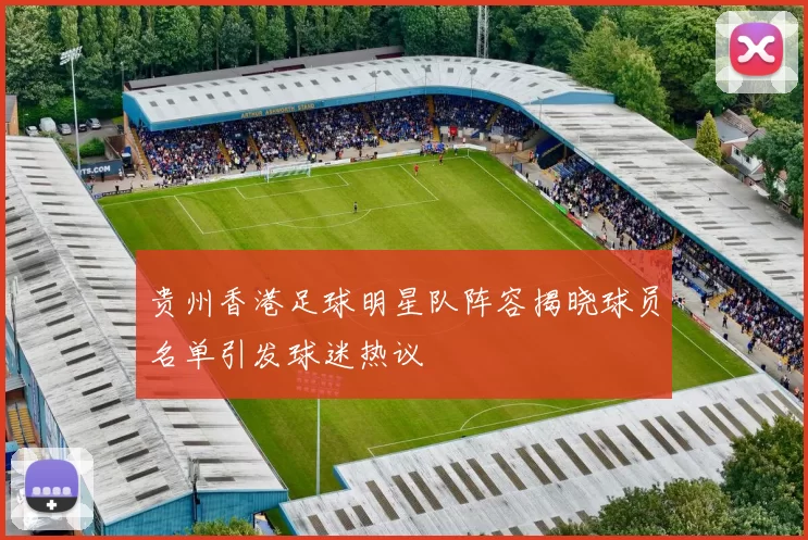 贵州香港足球明星队阵容揭晓球员名单引发球迷热议