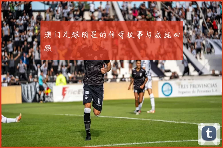 澳门足球明星的传奇故事与成就回顾