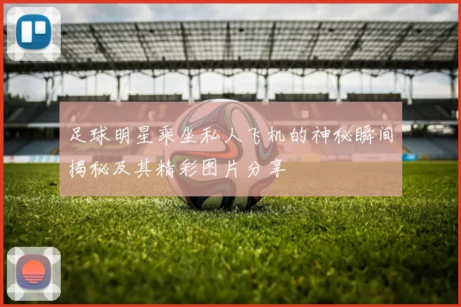 足球明星乘坐私人飞机的神秘瞬间揭秘及其精彩图片分享