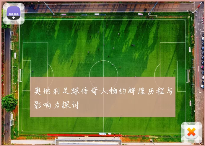 奥地利足球传奇人物的辉煌历程与影响力探讨