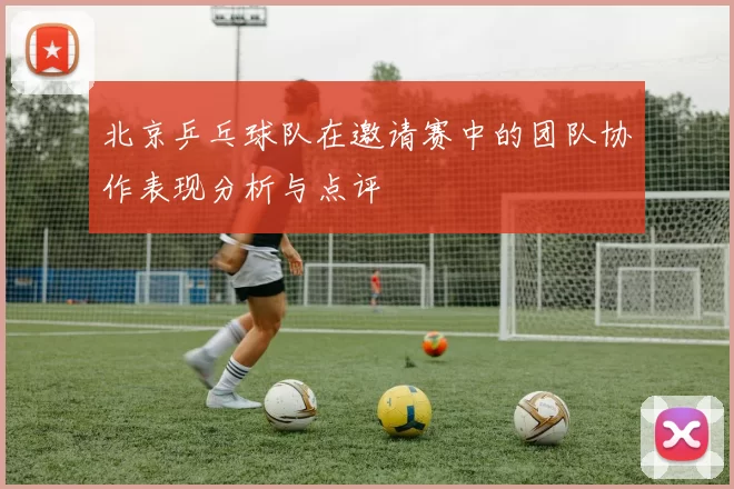 北京乒乓球队在邀请赛中的团队协作表现分析与点评