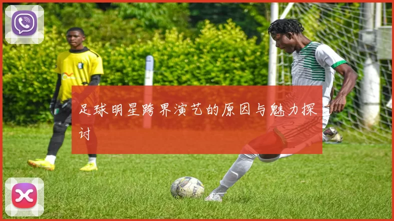 足球明星跨界演艺的原因与魅力探讨