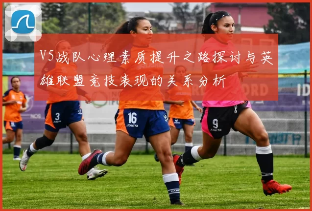 V5战队心理素质提升之路探讨与英雄联盟竞技表现的关系分析