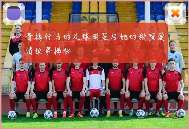 青梅竹马的足球明星与她的甜蜜爱情故事揭秘