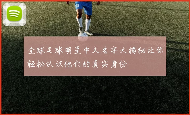 全球足球明星中文名字大揭秘让你轻松认识他们的真实身份