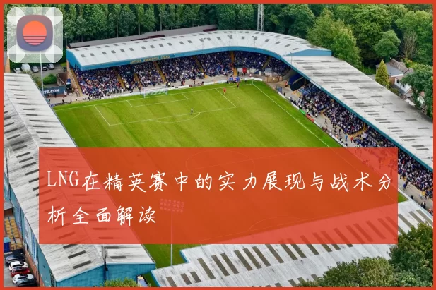 LNG在精英赛中的实力展现与战术分析全面解读