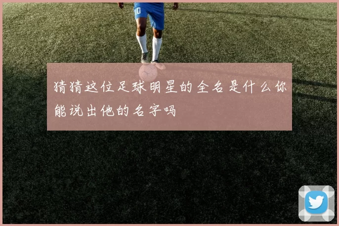 猜猜这位足球明星的全名是什么你能说出他的名字吗