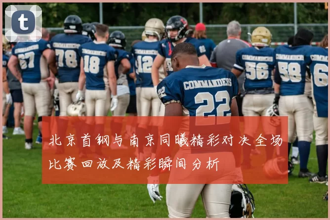 北京首钢与南京同曦精彩对决全场比赛回放及精彩瞬间分析