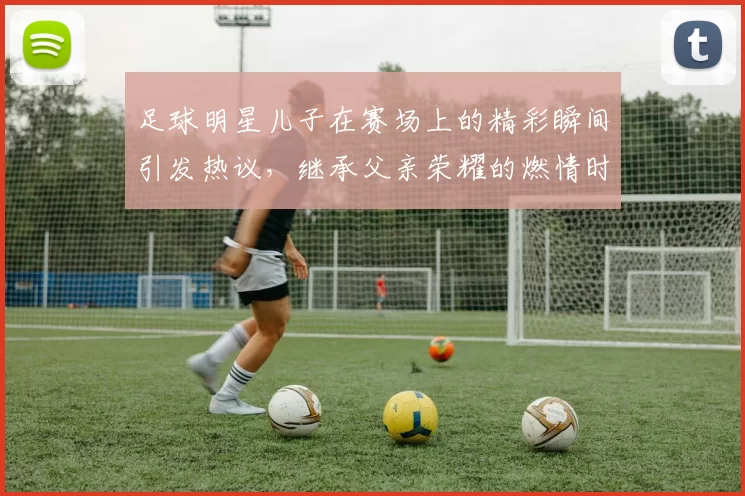 足球明星儿子在赛场上的精彩瞬间引发热议，继承父亲荣耀的燃情时刻