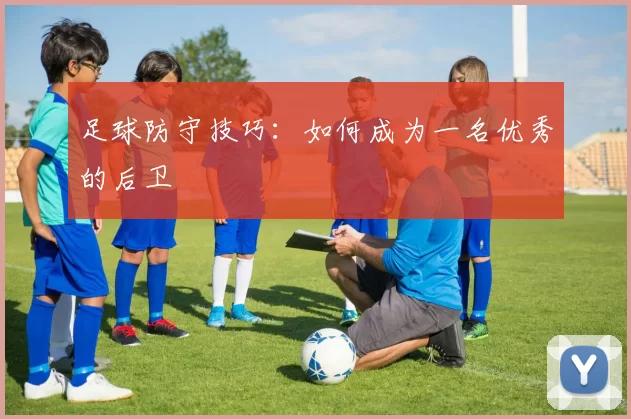 足球防守技巧：如何成为一名优秀的后卫