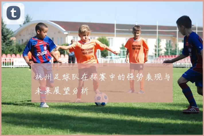 杭州足球队在杯赛中的强势表现与未来展望分析
