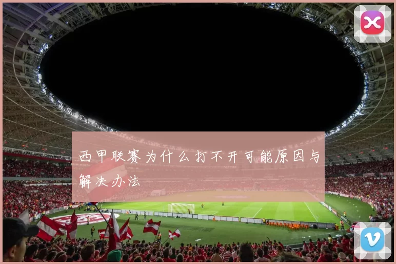 西甲联赛为什么打不开可能原因与解决办法