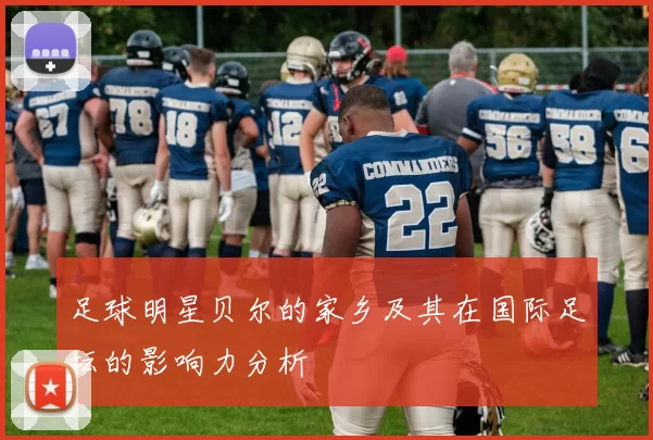 足球明星贝尔的家乡及其在国际足坛的影响力分析