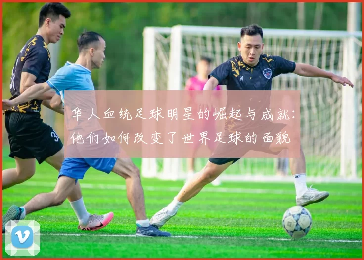 华人血统足球明星的崛起与成就：他们如何改变了世界足球的面貌