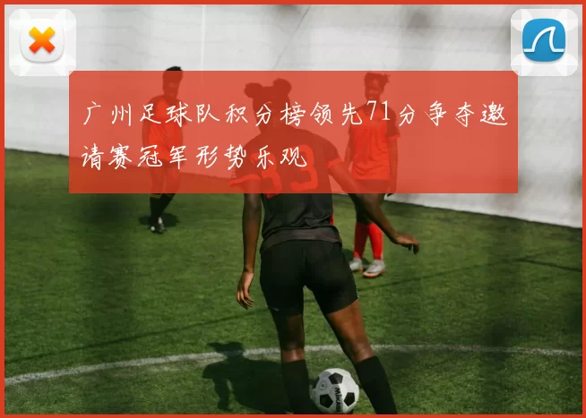 广州足球队积分榜领先71分争夺邀请赛冠军形势乐观
