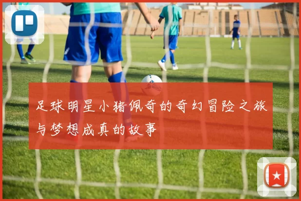 足球明星小猪佩奇的奇幻冒险之旅与梦想成真的故事