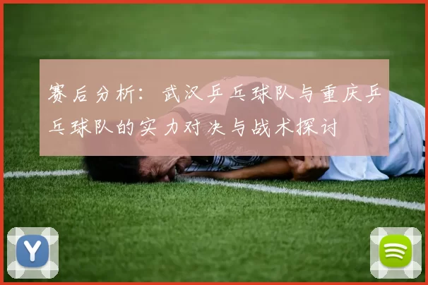 赛后分析：武汉乒乓球队与重庆乒乓球队的实力对决与战术探讨