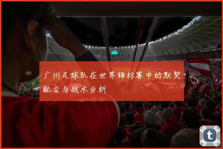 广州足球队在世界锦标赛中的默契配合与战术分析