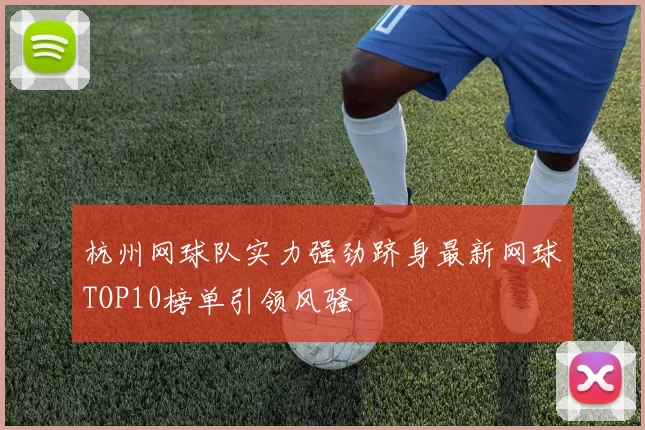 杭州网球队实力强劲跻身最新网球TOP10榜单引领风骚