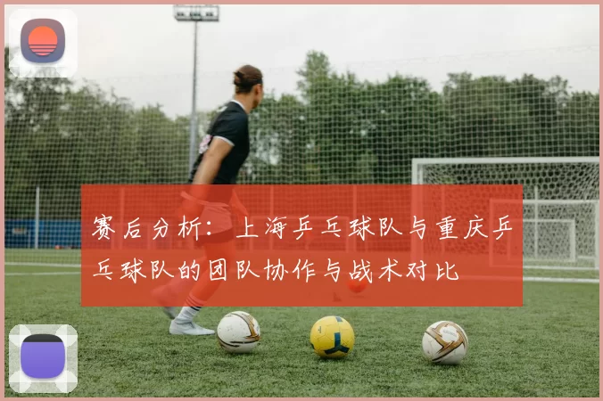 赛后分析：上海乒乓球队与重庆乒乓球队的团队协作与战术对比
