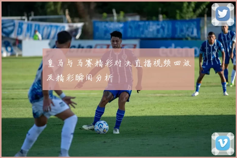 皇马与马赛精彩对决直播视频回放及精彩瞬间分析