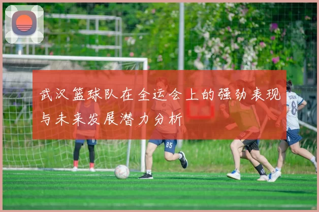 武汉篮球队在全运会上的强劲表现与未来发展潜力分析