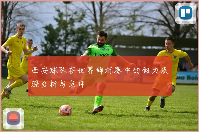 西安球队在世界锦标赛中的耐力表现分析与点评