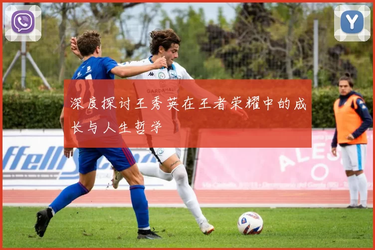 深度探讨王秀英在王者荣耀中的成长与人生哲学