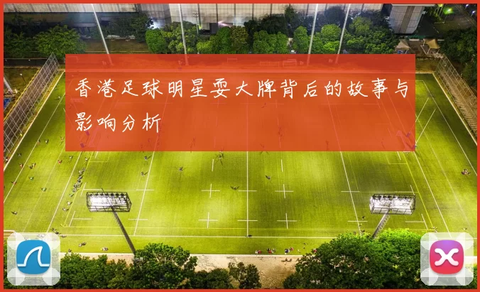 香港足球明星耍大牌背后的故事与影响分析