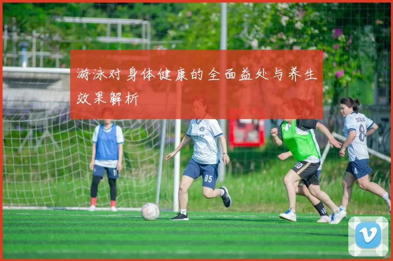 游泳对身体健康的全面益处与养生效果解析