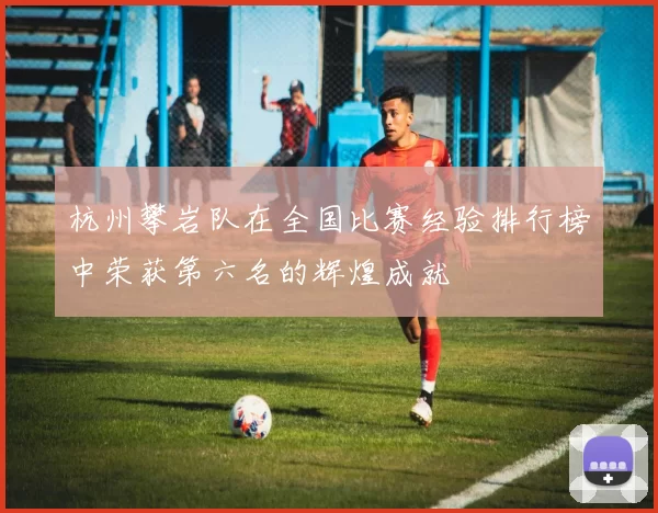 杭州攀岩队在全国比赛经验排行榜中荣获第六名的辉煌成就