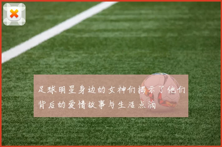 足球明星身边的女神们揭示了他们背后的爱情故事与生活点滴