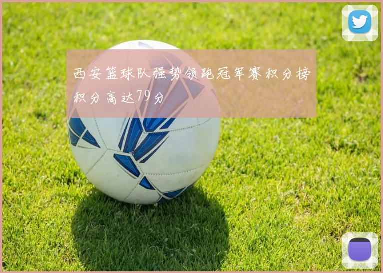 西安篮球队强势领跑冠军赛积分榜积分高达79分
