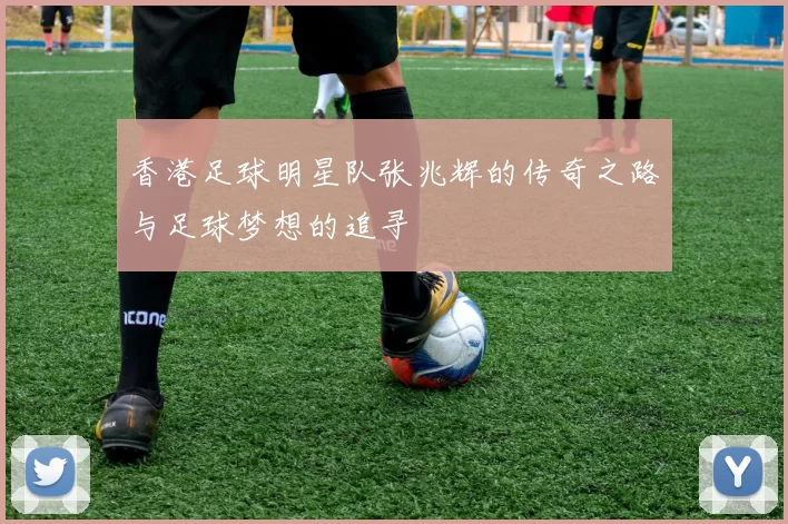 香港足球明星队张兆辉的传奇之路与足球梦想的追寻