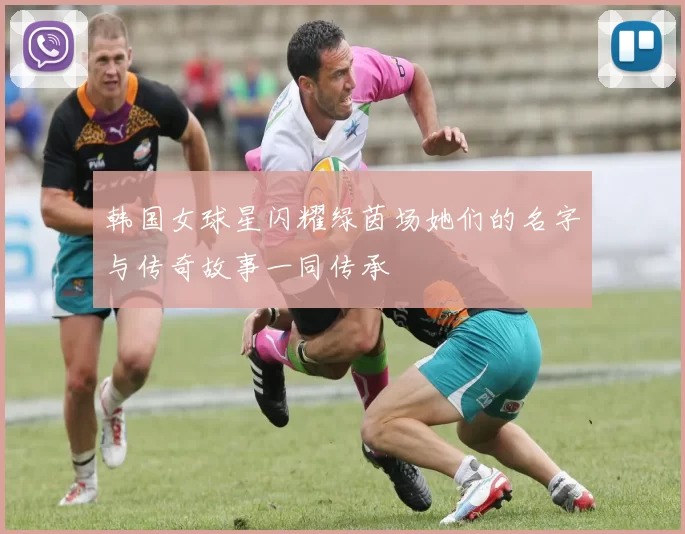 韩国女球星闪耀绿茵场她们的名字与传奇故事一同传承