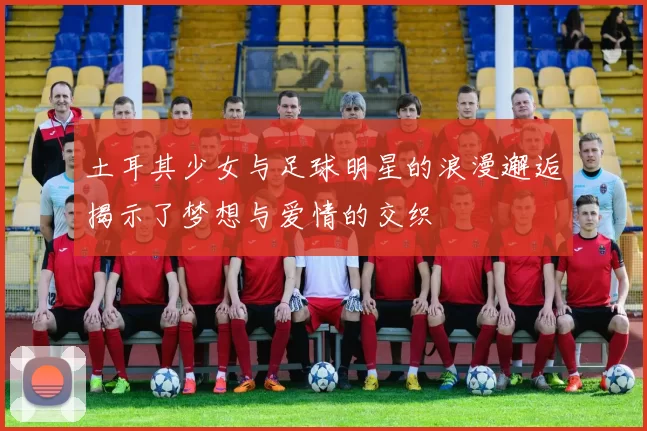 土耳其少女与足球明星的浪漫邂逅揭示了梦想与爱情的交织
