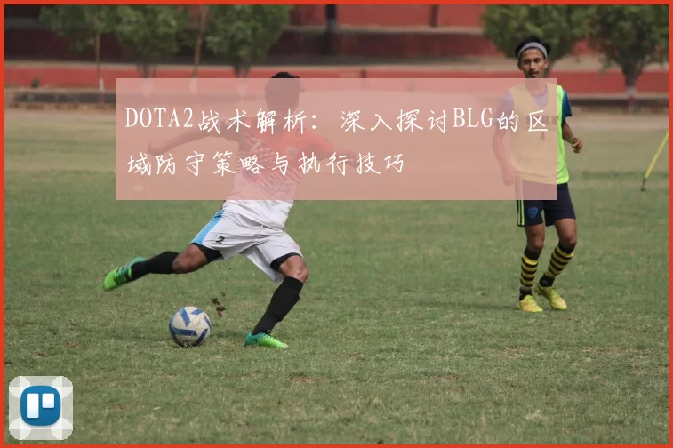 DOTA2战术解析：深入探讨BLG的区域防守策略与执行技巧