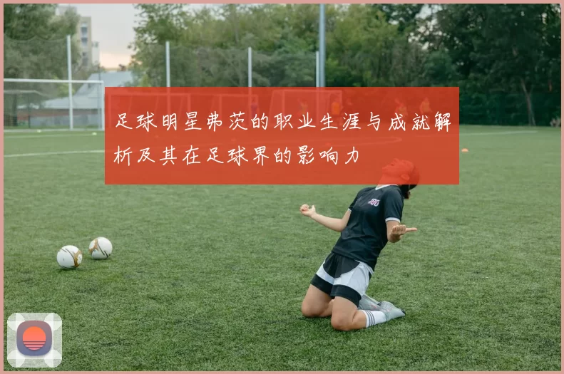 足球明星弗茨的职业生涯与成就解析及其在足球界的影响力