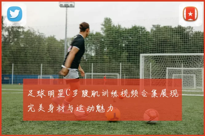 足球明星C罗腹肌训练视频合集展现完美身材与运动魅力