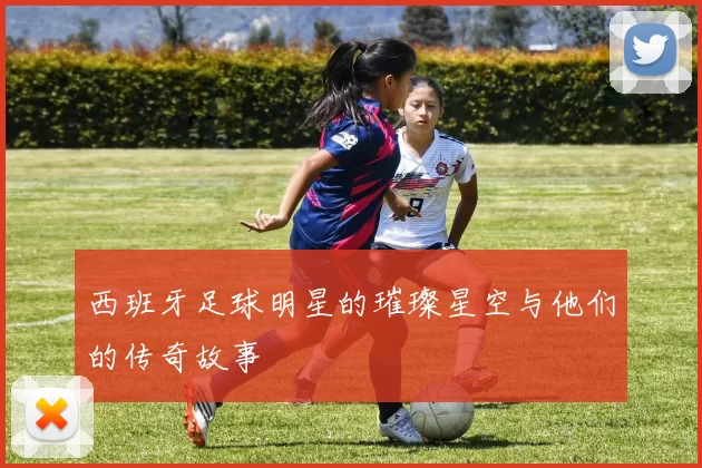 西班牙足球明星的璀璨星空与他们的传奇故事