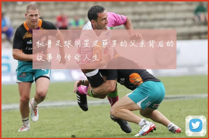 秘鲁足球明星皮萨罗的父亲背后的故事与传奇人生