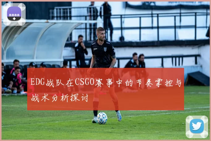 EDG战队在CSGO赛事中的节奏掌控与战术分析探讨