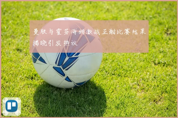 曼联与霍芬海姆激战正酣比赛结果揭晓引发热议