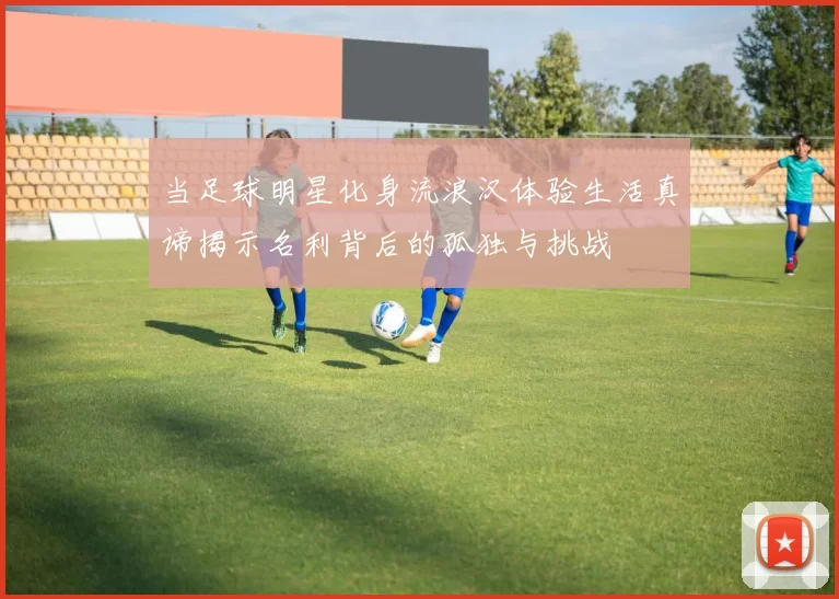 当足球明星化身流浪汉体验生活真谛揭示名利背后的孤独与挑战