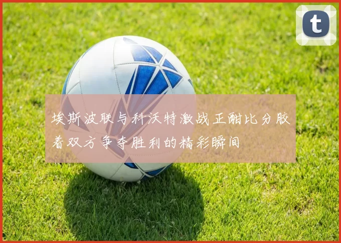 埃斯波联与科沃特激战正酣比分胶着双方争夺胜利的精彩瞬间