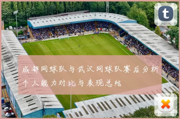 成都网球队与武汉网球队赛后分析个人能力对比与表现总结