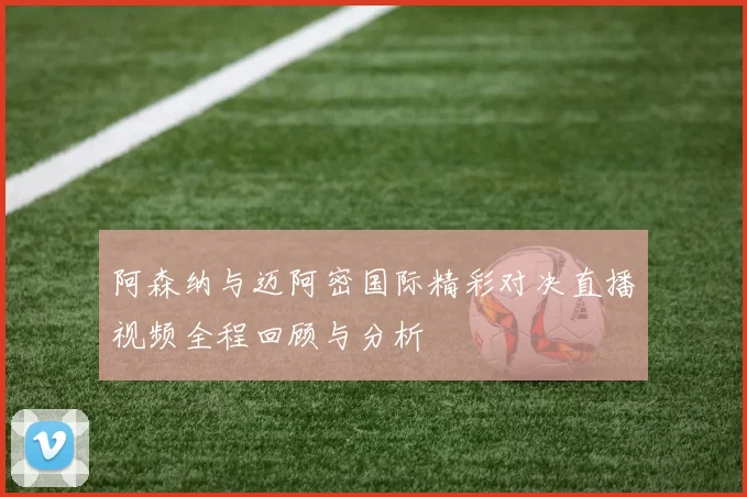 阿森纳与迈阿密国际精彩对决直播视频全程回顾与分析