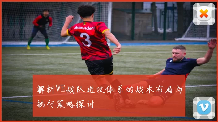 解析WE战队进攻体系的战术布局与执行策略探讨